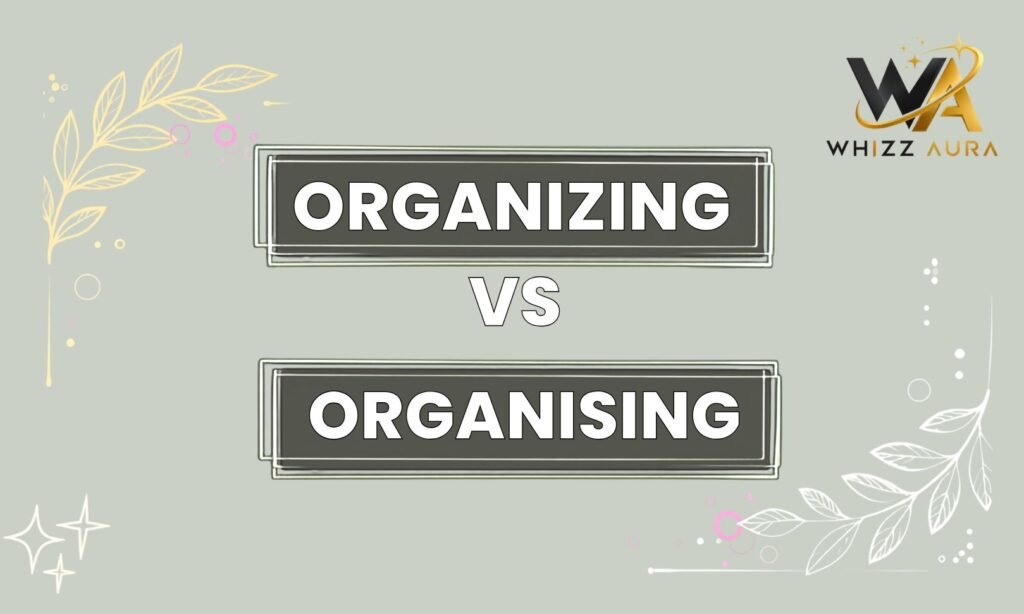 Organizing vs Organising: What’s the Difference? Meaning, Usage & Examples